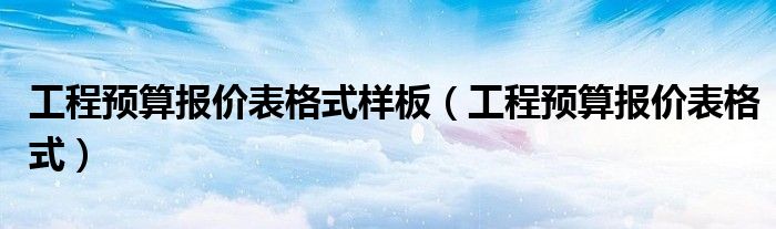 工程预算报价表格式样板（工程预算报价表格式）