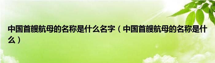 中国首艘航母的名称是什么名字（中国首艘航母的名称是什么）