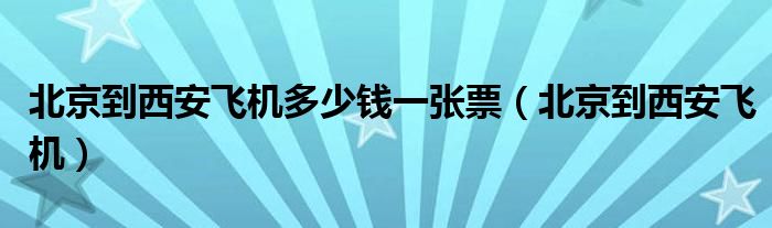 北京到西安飞机多少钱一张票（北京到西安飞机）