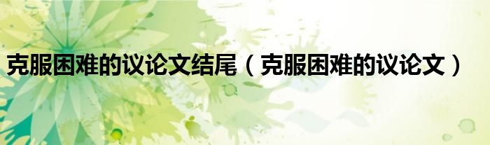 克服困难的议论文结尾（克服困难的议论文）