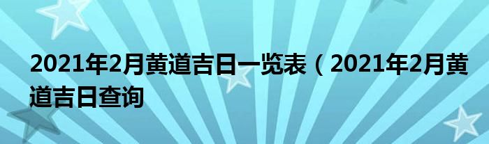 2021年2月黄道吉日一览表（2021年2月黄道吉日查询