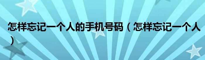 怎样忘记一个人的手机号码（怎样忘记一个人）