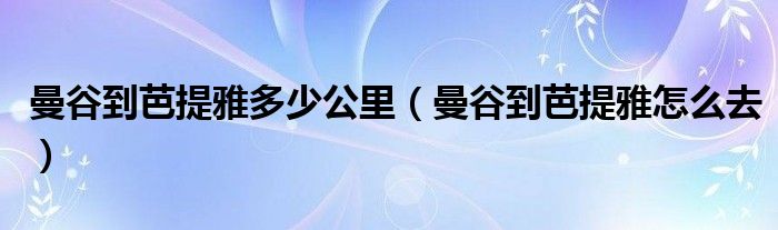 曼谷到芭提雅多少公里（曼谷到芭提雅怎么去）