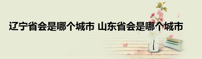 辽宁省会是哪个城市 山东省会是哪个城市