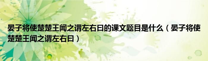 晏子将使楚楚王闻之谓左右曰的课文题目是什么（晏子将使楚楚王闻之谓左右曰）