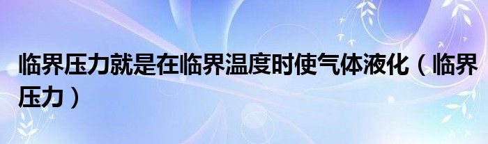 临界压力就是在临界温度时使气体液化（临界压力）