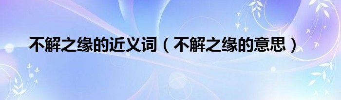 不解之缘的近义词（不解之缘的意思）