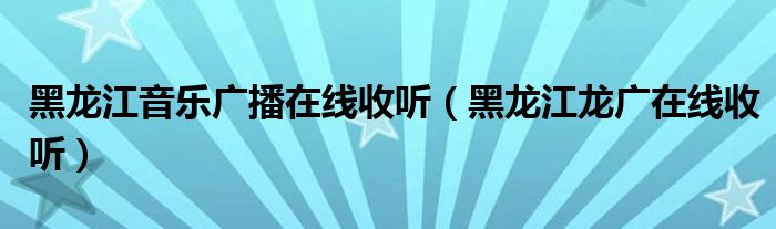 黑龙江音乐广播在线收听（黑龙江龙广在线收听）