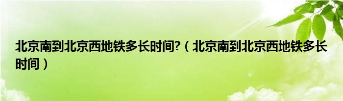 北京南到北京西地铁多长时间?（北京南到北京西地铁多长时间）