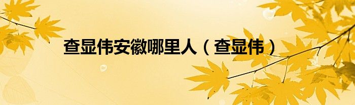 查显伟安徽哪里人（查显伟）