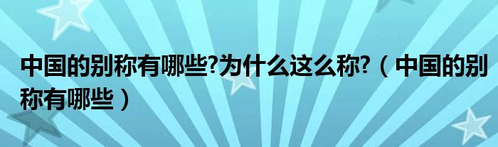 中国的别称有哪些?为什么这么称?（中国的别称有哪些）