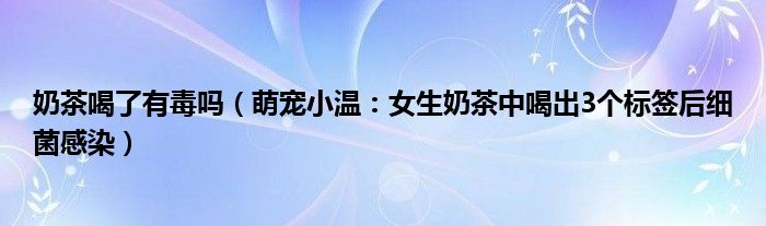 奶茶喝了有毒吗（萌宠小温：女生奶茶中喝出3个标签后细菌感染）
