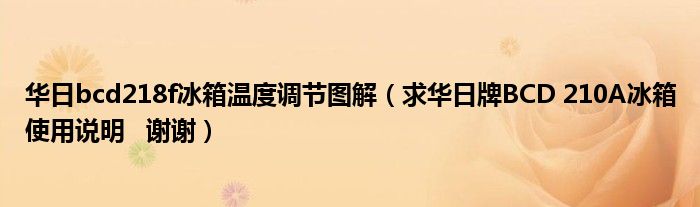 华日bcd218f冰箱温度调节图解（求华日牌BCD 210A冰箱使用说明   谢谢）