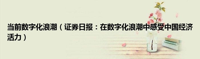 当前数字化浪潮（证券日报：在数字化浪潮中感受中国经济活力）
