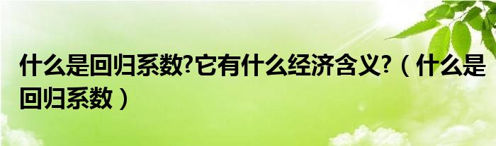 什么是回归系数?它有什么经济含义?（什么是回归系数）