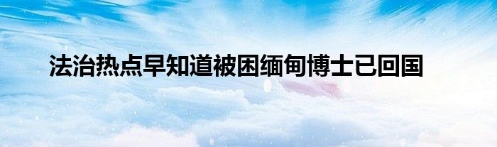 法治热点早知道被困缅甸博士已回国