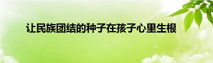 让民族团结的种子在孩子心里生根