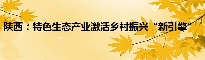 陕西：特色生态产业激活乡村振兴“新引擎”