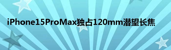 iPhone15ProMax独占120mm潜望长焦