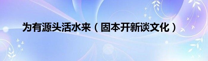 为有源头活水来（固本开新谈文化）