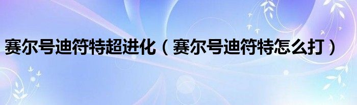 赛尔号迪符特超进化（赛尔号迪符特怎么打）
