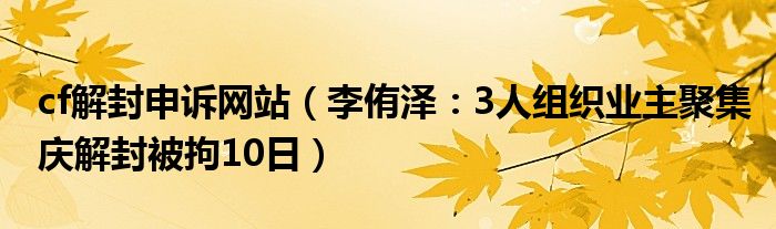 cf解封申诉网站（李侑泽：3人组织业主聚集庆解封被拘10日）
