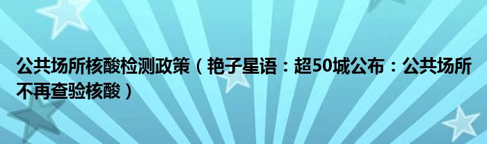 公共场所核酸检测政策（艳子星语：超50城公布：公共场所不再查验核酸）