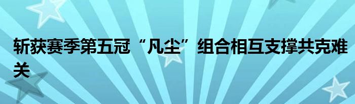 斩获赛季第五冠“凡尘”组合相互支撑共克难关