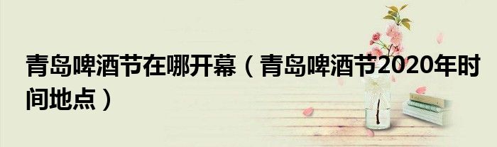 青岛啤酒节在哪开幕（青岛啤酒节2020年时间地点）