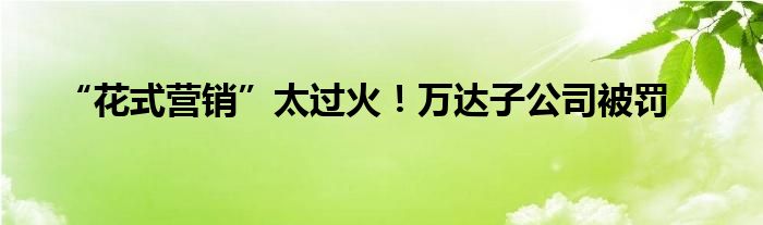 “花式营销”太过火！万达子公司被罚