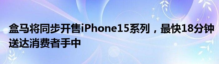 盒马将同步开售iPhone15系列，最快18分钟送达消费者手中