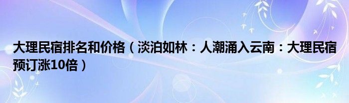 大理民宿排名和价格（淡泊如林：人潮涌入云南：大理民宿预订涨10倍）