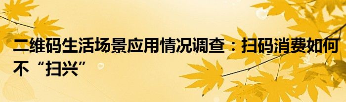 二维码生活场景应用情况调查：扫码消费如何不“扫兴”