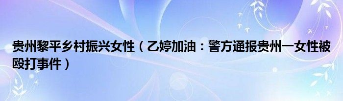 贵州黎平乡村振兴女性（乙婷加油：警方通报贵州一女性被殴打事件）