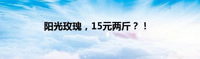 阳光玫瑰，15元两斤？！