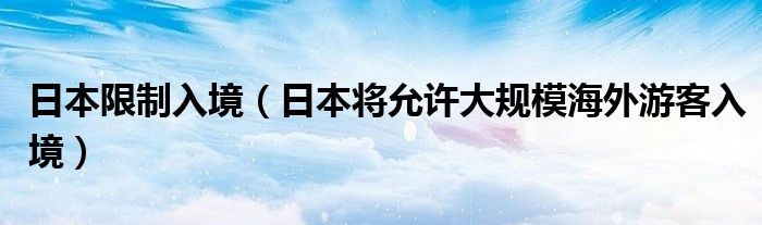 日本限制入境（日本将允许大规模海外游客入境）