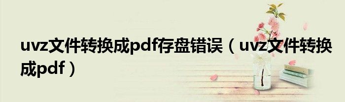 uvz文件转换成pdf存盘错误（uvz文件转换成pdf）