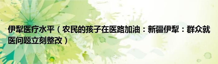 伊犁医疗水平（农民的孩子在医路加油：新疆伊犁：群众就医问题立刻整改）
