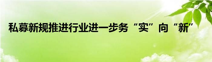 私募新规推进行业进一步务“实”向“新”