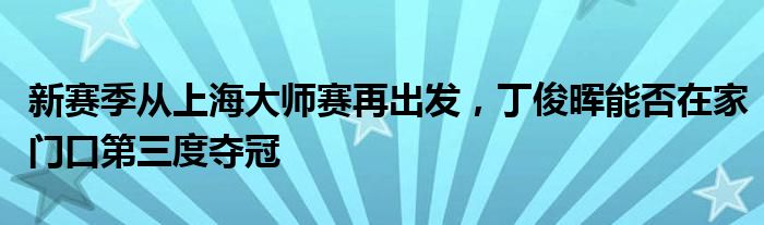 新赛季从上海大师赛再出发，丁俊晖能否在家门口第三度夺冠