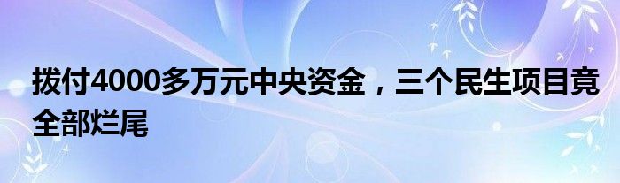 拨付4000多万元中央资金，三个民生项目竟全部烂尾