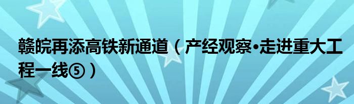 赣皖再添高铁新通道（产经观察·走进重大工程一线⑤）