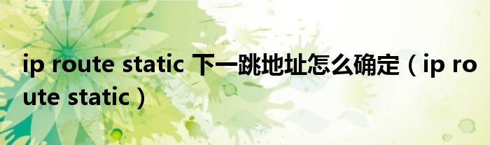 ip route static 下一跳地址怎么确定（ip route static）