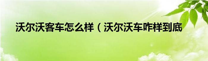 沃尔沃客车怎么样（沃尔沃车咋样到底
