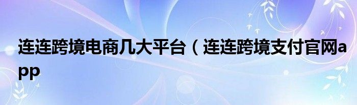 连连跨境电商几大平台（连连跨境支付官网app