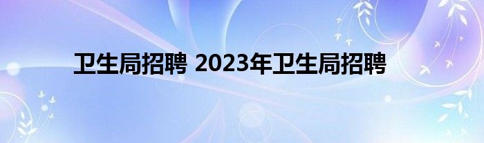 卫生局招聘 2023年卫生局招聘