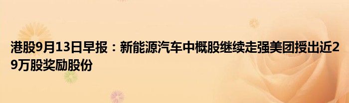 港股9月13日早报：新能源汽车中概股继续走强美团授出近29万股奖励股份