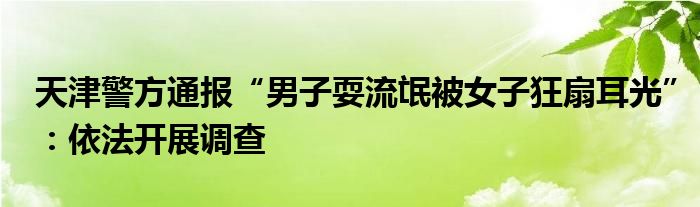 天津警方通报“男子耍流氓被女子狂扇耳光”：依法开展调查