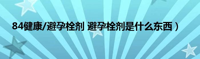 84健康/避孕栓剂 避孕栓剂是什么东西）