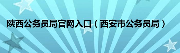 陕西公务员局官网入口（西安市公务员局）